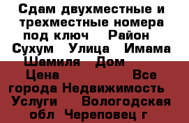 Сдам двухместные и трехместные номера под ключ. › Район ­ Сухум › Улица ­ Имама-Шамиля › Дом ­ 63 › Цена ­ 1000-1500 - Все города Недвижимость » Услуги   . Вологодская обл.,Череповец г.